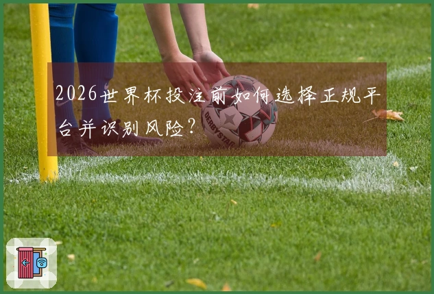 2026世界杯投注前如何选择正规平台并识别风险?